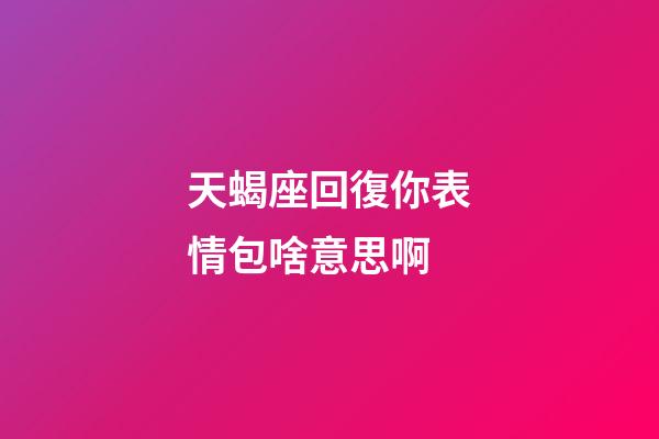 天蝎座回復你表情包啥意思啊-第1張-星座運勢-玄機派