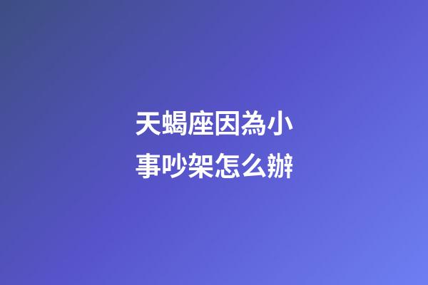 天蝎座因為小事吵架怎么辦-第1張-星座運勢-玄機派