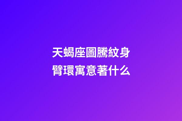天蝎座圖騰紋身臂環寓意著什么-第1張-星座運勢-玄機派