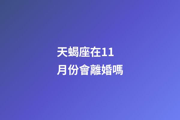 天蝎座在11月份會離婚嗎-第1張-星座運勢-玄機派