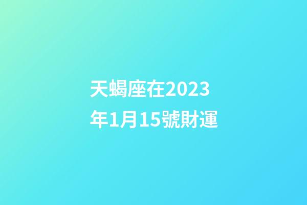 天蝎座在2023年1月15號財運-第1張-星座運勢-玄機派