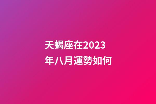 天蝎座在2023年八月運勢如何-第1張-星座運勢-玄機派