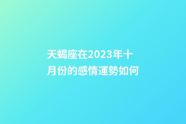 天蝎座在2023年十月份的感情運勢如何-第1張-星座運勢-玄機派