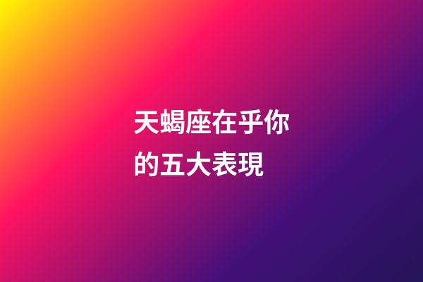 天蝎座在乎你的五大表現-第1張-星座運勢-玄機派