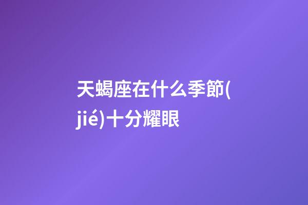 天蝎座在什么季節(jié)十分耀眼-第1張-星座運(yùn)勢(shì)-玄機(jī)派