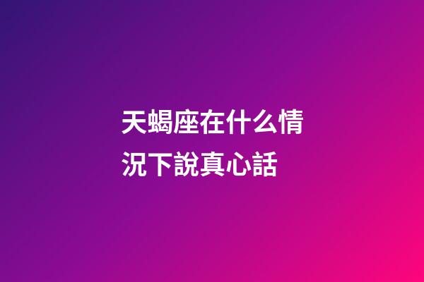 天蝎座在什么情況下說真心話-第1張-星座運勢-玄機派