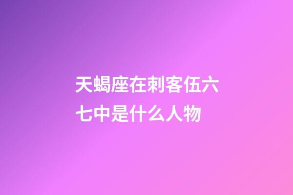 天蝎座在刺客伍六七中是什么人物-第1張-星座運勢-玄機派