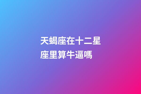 天蝎座在十二星座里算牛逼嗎-第1張-星座運勢-玄機派