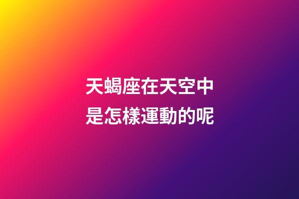 天蝎座在天空中是怎樣運動的呢-第1張-星座運勢-玄機派