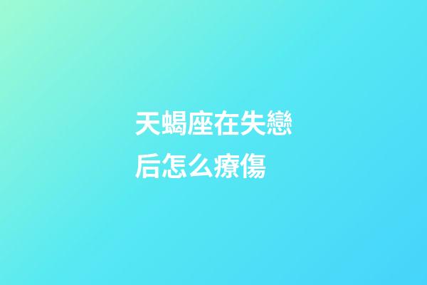 天蝎座在失戀后怎么療傷-第1張-星座運勢-玄機派