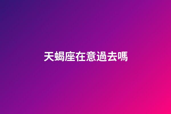 天蝎座在意過去嗎-第1張-星座運(yùn)勢(shì)-玄機(jī)派