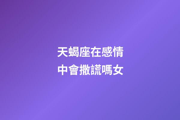 天蝎座在感情中會撒謊嗎女-第1張-星座運勢-玄機派