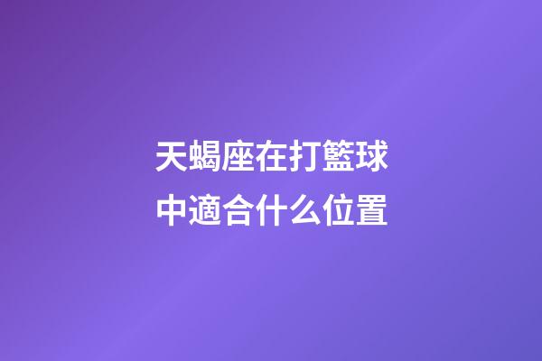 天蝎座在打籃球中適合什么位置-第1張-星座運勢-玄機派