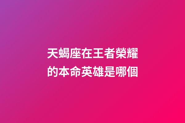 天蝎座在王者榮耀的本命英雄是哪個-第1張-星座運勢-玄機派