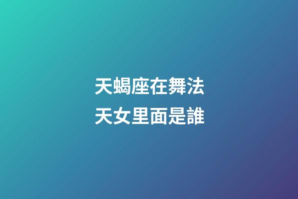 天蝎座在舞法天女里面是誰-第1張-星座運(yùn)勢-玄機(jī)派