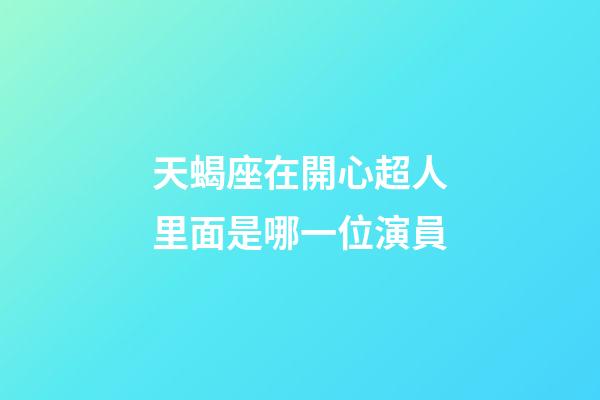 天蝎座在開心超人里面是哪一位演員-第1張-星座運勢-玄機派