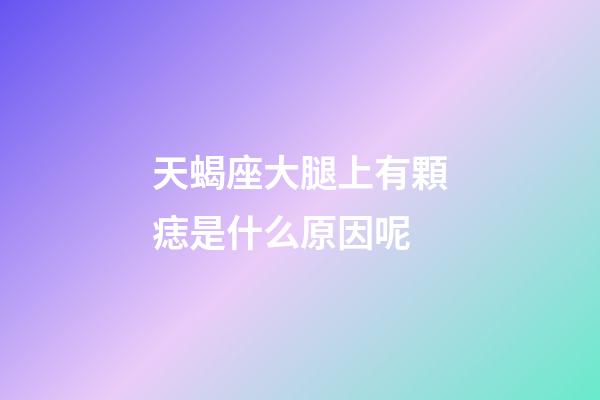 天蝎座大腿上有顆痣是什么原因呢-第1張-星座運勢-玄機派