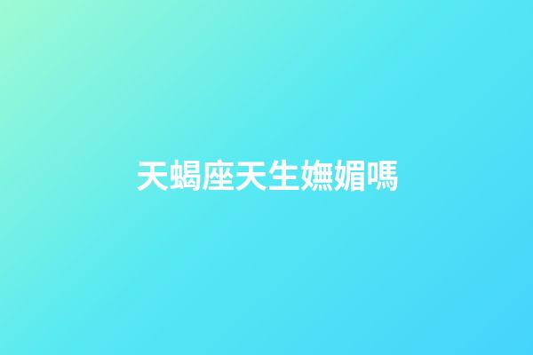 天蝎座天生嫵媚嗎