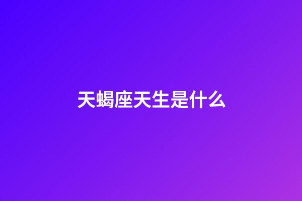 天蝎座天生是什么-第1張-星座運勢-玄機派