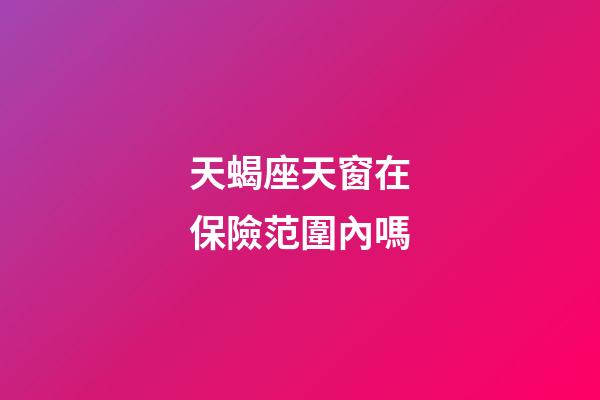 天蝎座天窗在保險范圍內嗎-第1張-星座運勢-玄機派
