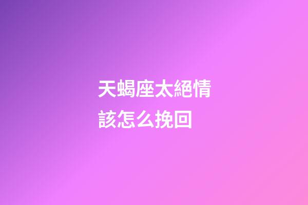天蝎座太絕情該怎么挽回-第1張-星座運勢-玄機派