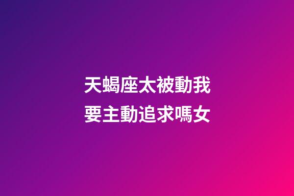 天蝎座太被動我要主動追求嗎女-第1張-星座運(yùn)勢-玄機(jī)派