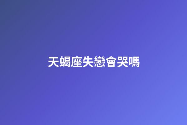 天蝎座失戀會哭嗎-第1張-星座運勢-玄機派