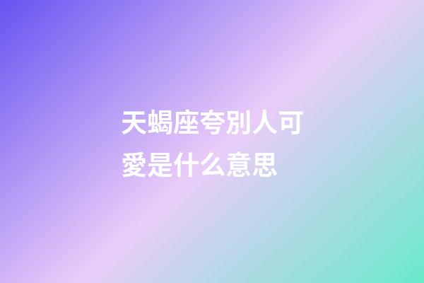 天蝎座夸別人可愛是什么意思-第1張-星座運(yùn)勢(shì)-玄機(jī)派