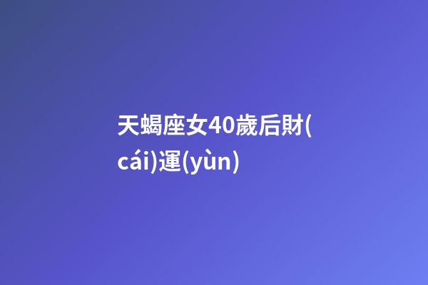 天蝎座女40歲后財(cái)運(yùn)-第1張-星座運(yùn)勢-玄機(jī)派