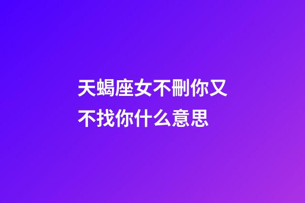 天蝎座女不刪你又不找你什么意思-第1張-星座運勢-玄機派