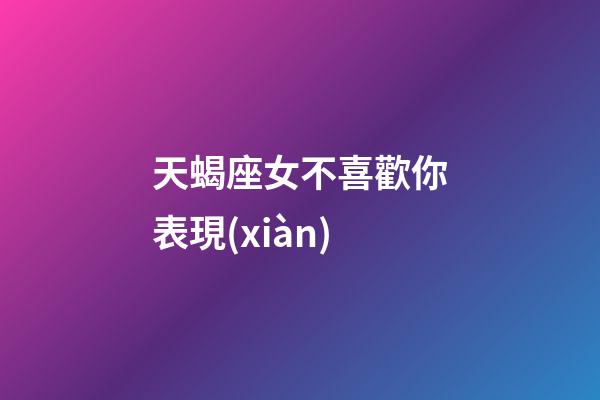 天蝎座女不喜歡你表現(xiàn)-第1張-星座運勢-玄機(jī)派
