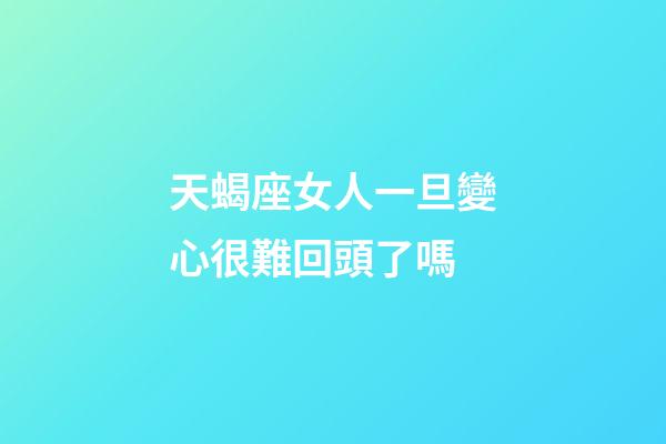 天蝎座女人一旦變心很難回頭了嗎-第1張-星座運勢-玄機派