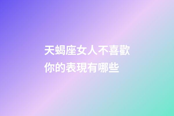 天蝎座女人不喜歡你的表現有哪些-第1張-星座運勢-玄機派