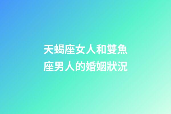 天蝎座女人和雙魚座男人的婚姻狀況-第1張-星座運勢-玄機派