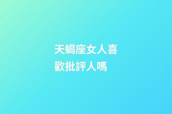 天蝎座女人喜歡批評人嗎-第1張-星座運勢-玄機派