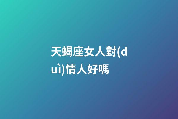 天蝎座女人對(duì)情人好嗎-第1張-星座運(yùn)勢-玄機(jī)派