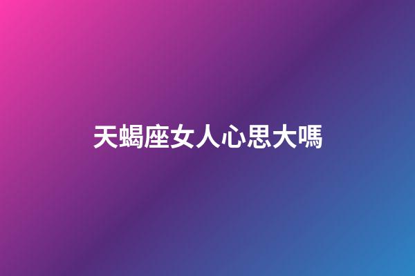 天蝎座女人心思大嗎-第1張-星座運勢-玄機派