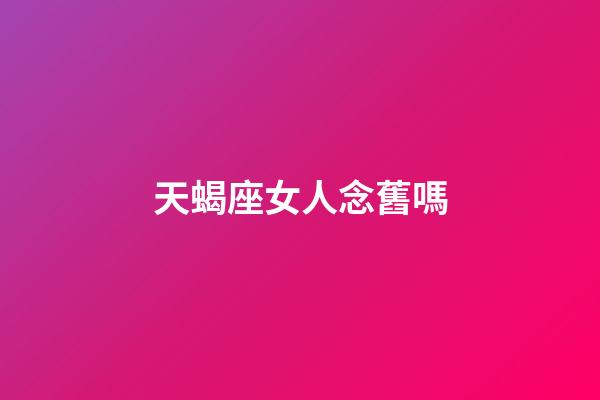 天蝎座女人念舊嗎-第1張-星座運勢-玄機派