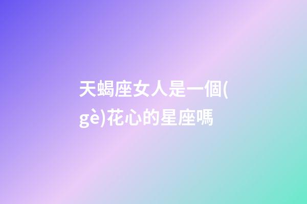 天蝎座女人是一個(gè)花心的星座嗎-第1張-星座運(yùn)勢-玄機(jī)派