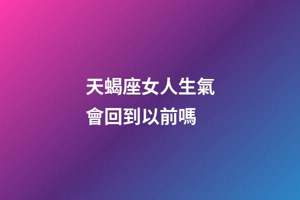 天蝎座女人生氣會回到以前嗎-第1張-星座運勢-玄機派