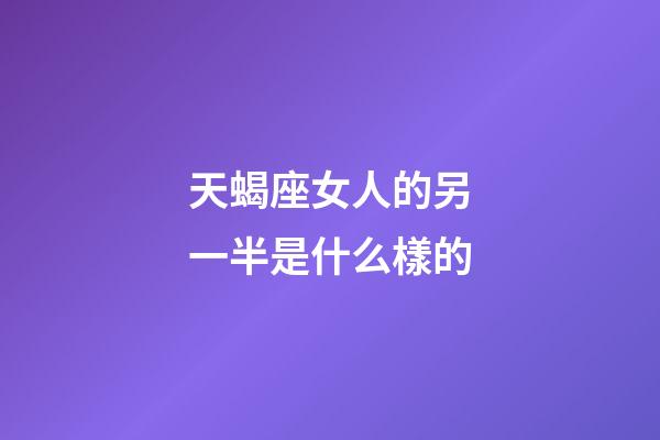 天蝎座女人的另一半是什么樣的-第1張-星座運勢-玄機派