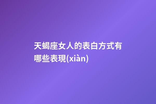 天蝎座女人的表白方式有哪些表現(xiàn)-第1張-星座運勢-玄機派