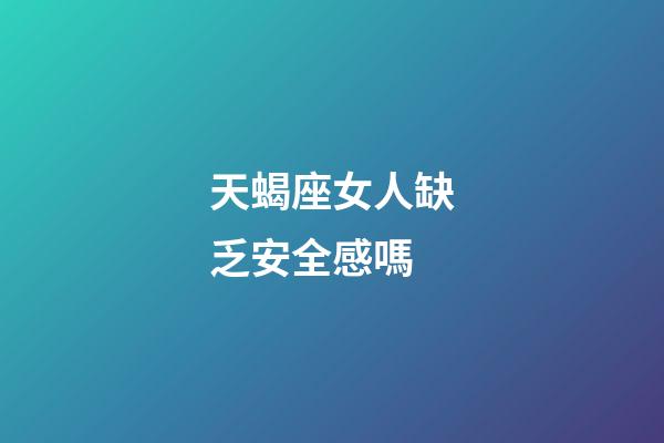 天蝎座女人缺乏安全感嗎-第1張-星座運勢-玄機派