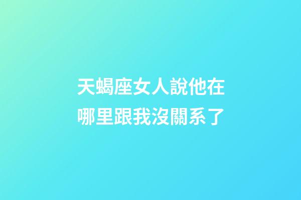 天蝎座女人說他在哪里跟我沒關系了-第1張-星座運勢-玄機派