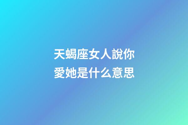 天蝎座女人說你愛她是什么意思-第1張-星座運勢-玄機派
