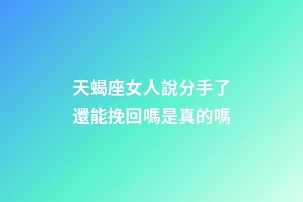 天蝎座女人說分手了還能挽回嗎是真的嗎-第1張-星座運(yùn)勢-玄機(jī)派