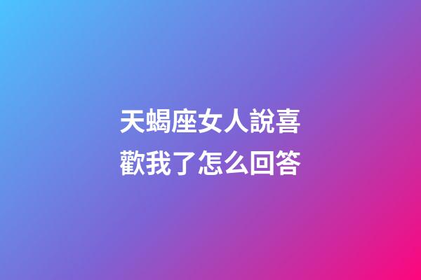 天蝎座女人說喜歡我了怎么回答-第1張-星座運(yùn)勢(shì)-玄機(jī)派