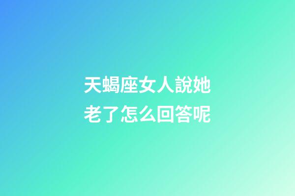 天蝎座女人說她老了怎么回答呢-第1張-星座運勢-玄機(jī)派