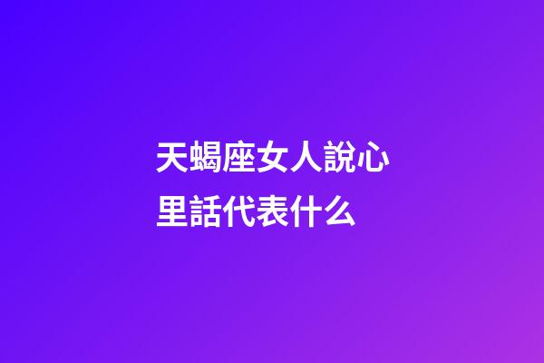 天蝎座女人說心里話代表什么-第1張-星座運勢-玄機派