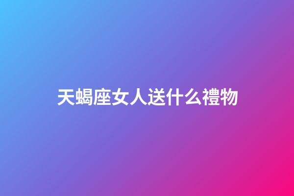 天蝎座女人送什么禮物-第1張-星座運勢-玄機派